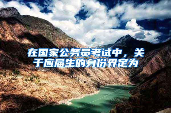 在国家公务员考试中，关于应届生的身份界定为