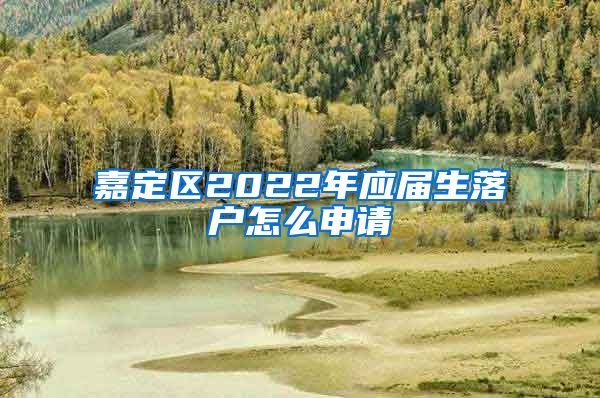 嘉定区2022年应届生落户怎么申请