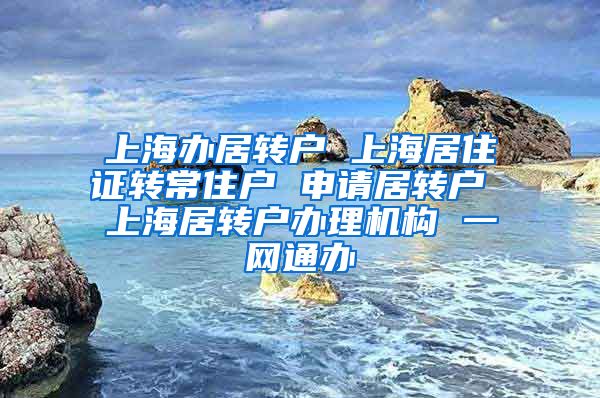 上海办居转户 上海居住证转常住户 申请居转户 上海居转户办理机构 一网通办