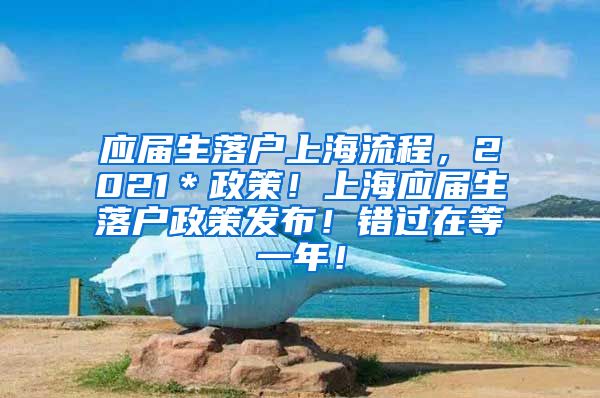 应届生落户上海流程，2021＊政策！上海应届生落户政策发布！错过在等一年！