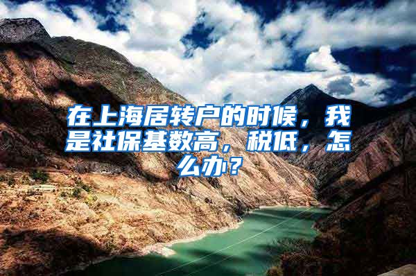 在上海居转户的时候，我是社保基数高，税低，怎么办？