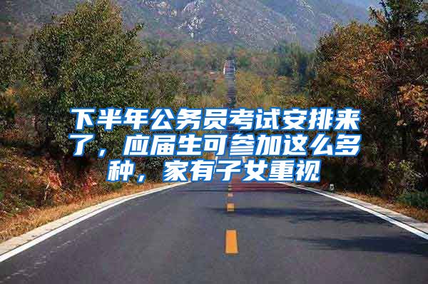 下半年公务员考试安排来了，应届生可参加这么多种，家有子女重视