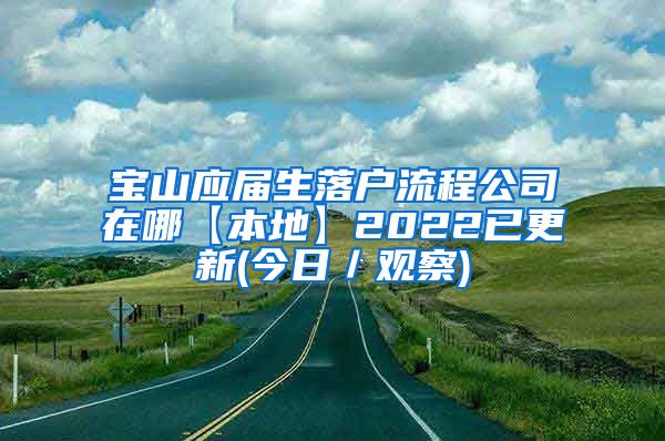 宝山应届生落户流程公司在哪【本地】2022已更新(今日／观察)