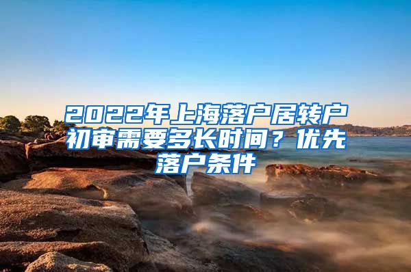 2022年上海落户居转户初审需要多长时间？优先落户条件