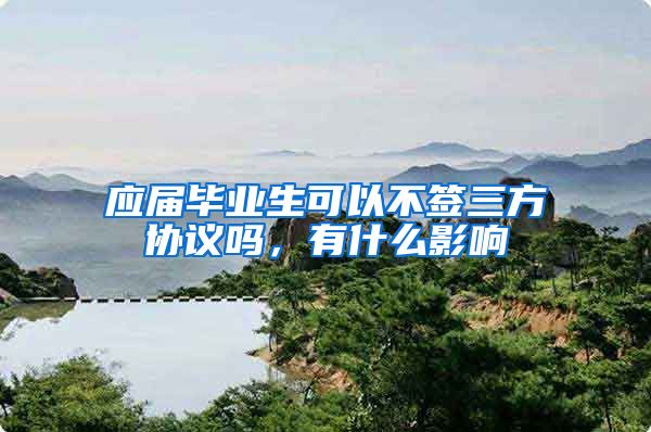 应届毕业生可以不签三方协议吗，有什么影响