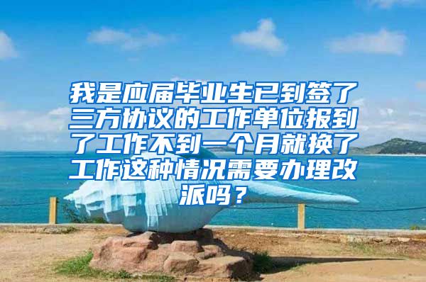 我是应届毕业生已到签了三方协议的工作单位报到了工作不到一个月就换了工作这种情况需要办理改派吗？