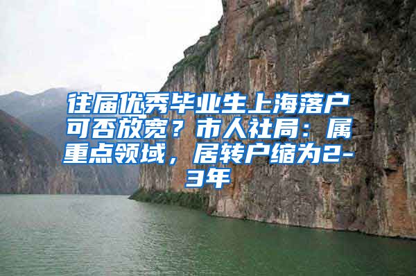 往届优秀毕业生上海落户可否放宽？市人社局：属重点领域，居转户缩为2-3年