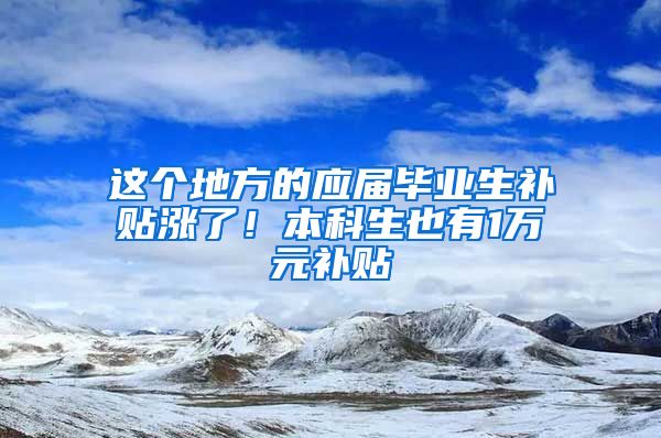 这个地方的应届毕业生补贴涨了！本科生也有1万元补贴