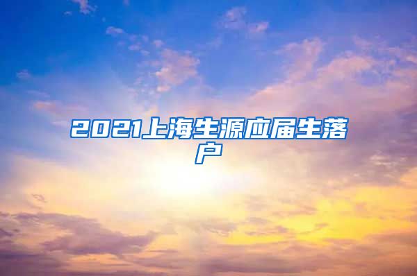 2021上海生源应届生落户