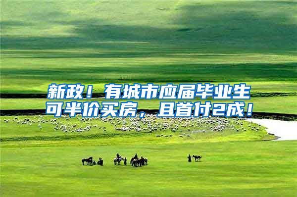 新政！有城市应届毕业生可半价买房，且首付2成！