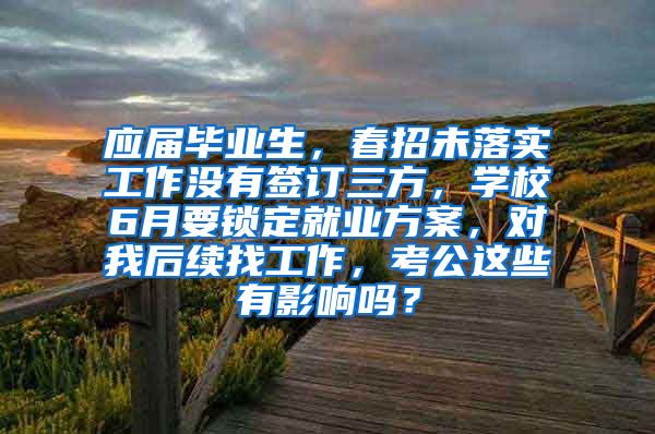 应届毕业生，春招未落实工作没有签订三方，学校6月要锁定就业方案，对我后续找工作，考公这些有影响吗？