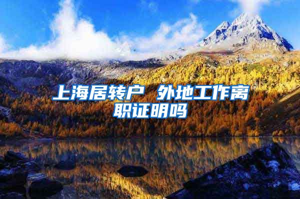 上海居转户 外地工作离职证明吗