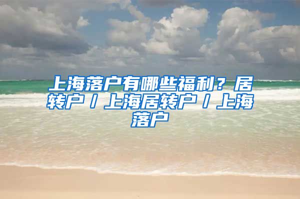 上海落户有哪些福利？居转户／上海居转户／上海落户