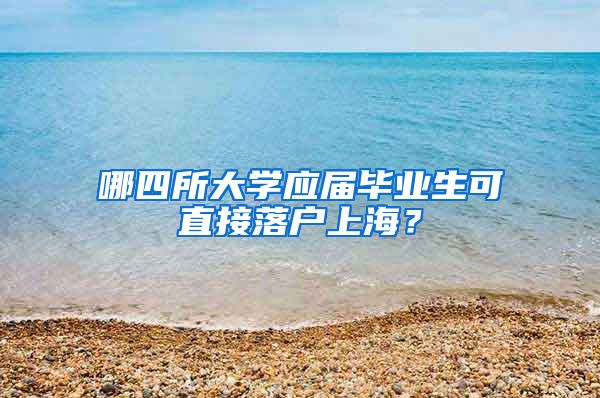 哪四所大学应届毕业生可直接落户上海？