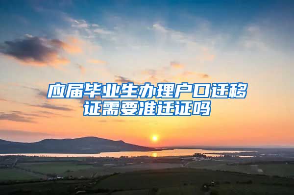应届毕业生办理户口迁移证需要准迁证吗