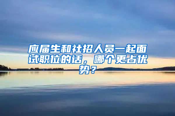 应届生和社招人员一起面试职位的话，哪个更占优势？