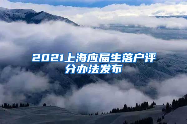 2021上海应届生落户评分办法发布