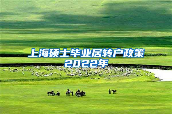 上海硕士毕业居转户政策2022年