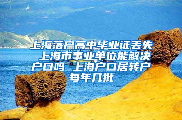 上海落户高中毕业证丢失 上海市事业单位能解决户口吗 上海户口居转户每年几批