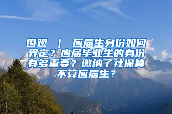围观 ｜ 应届生身份如何界定？应届毕业生的身份有多重要？缴纳了社保算不算应届生？