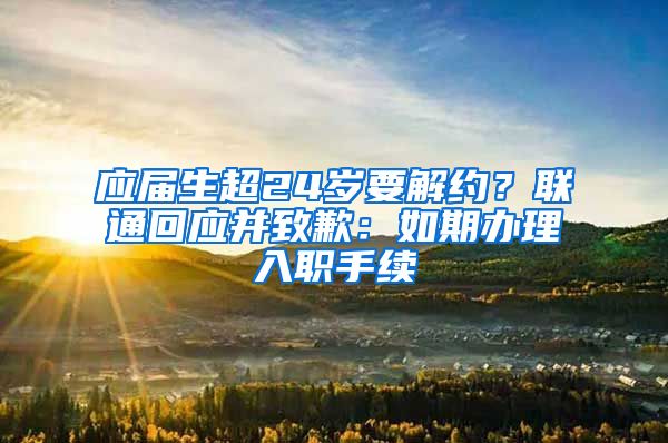 应届生超24岁要解约？联通回应并致歉：如期办理入职手续