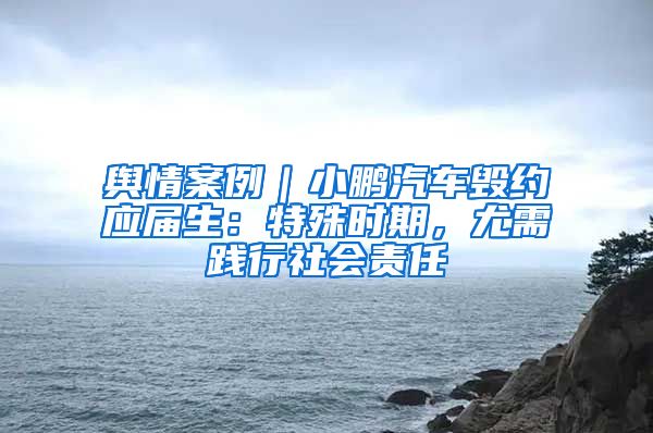 舆情案例｜小鹏汽车毁约应届生：特殊时期，尤需践行社会责任