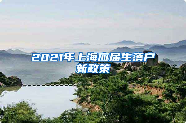 2021年上海应届生落户新政策