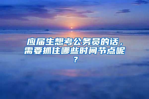 应届生想考公务员的话，需要抓住哪些时间节点呢？