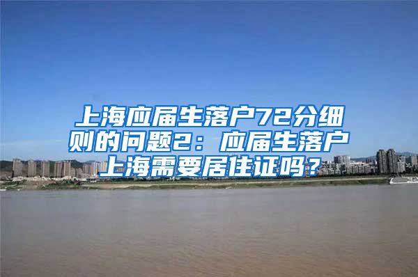 上海应届生落户72分细则的问题2：应届生落户上海需要居住证吗？