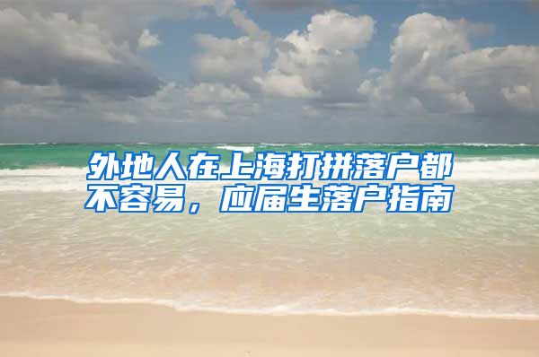 外地人在上海打拼落户都不容易，应届生落户指南