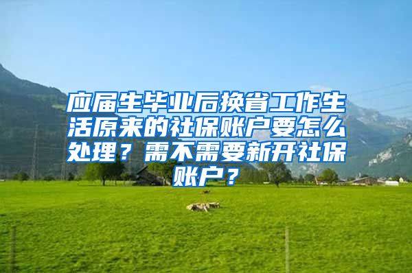 应届生毕业后换省工作生活原来的社保账户要怎么处理？需不需要新开社保账户？