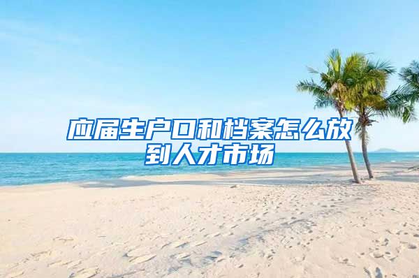 应届生户口和档案怎么放到人才市场