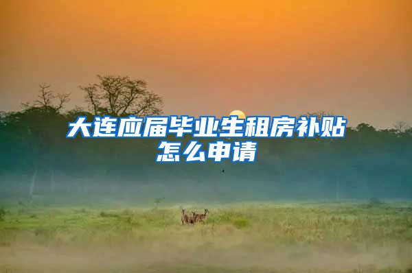 大连应届毕业生租房补贴怎么申请