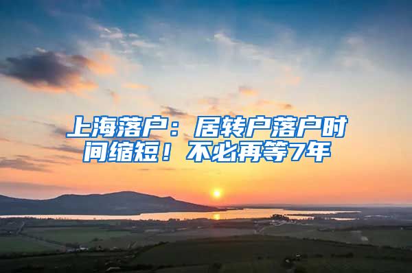 上海落户：居转户落户时间缩短！不必再等7年