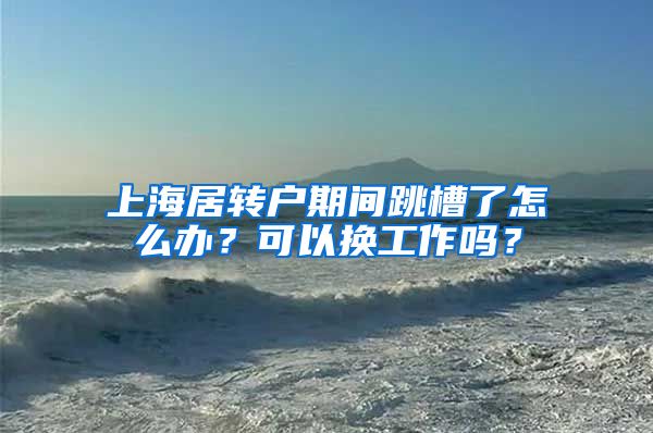 上海居转户期间跳槽了怎么办？可以换工作吗？