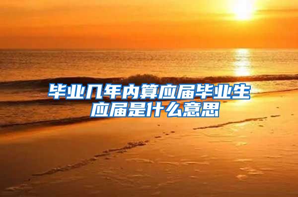 毕业几年内算应届毕业生 应届是什么意思