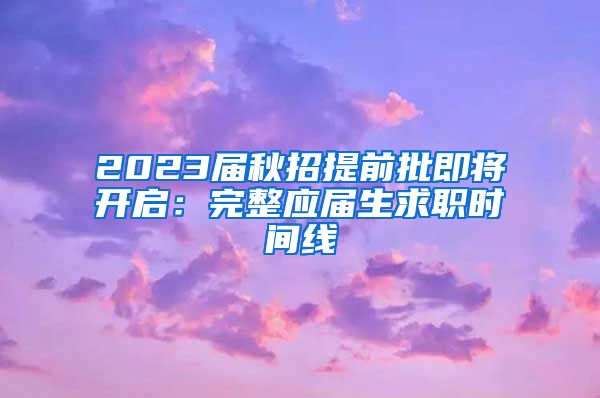 2023届秋招提前批即将开启：完整应届生求职时间线