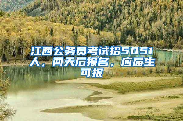 江西公务员考试招5051人，两天后报名，应届生可报
