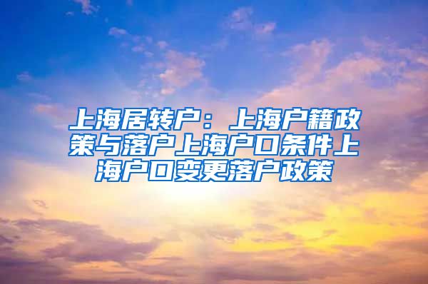 上海居转户：上海户籍政策与落户上海户口条件上海户口变更落户政策