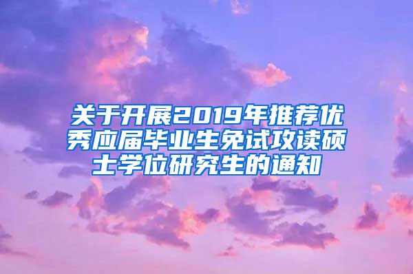 关于开展2019年推荐优秀应届毕业生免试攻读硕士学位研究生的通知