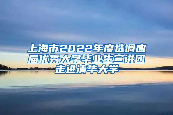 上海市2022年度选调应届优秀大学毕业生宣讲团走进清华大学