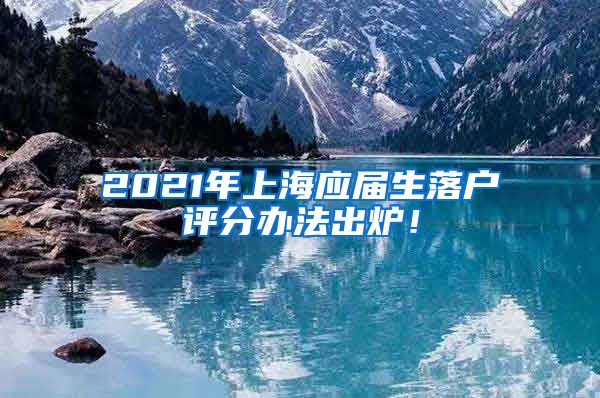 2021年上海应届生落户评分办法出炉！