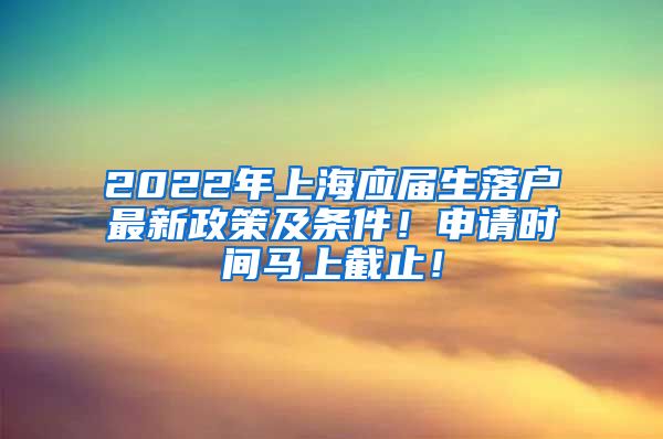 2022年上海应届生落户最新政策及条件！申请时间马上截止！