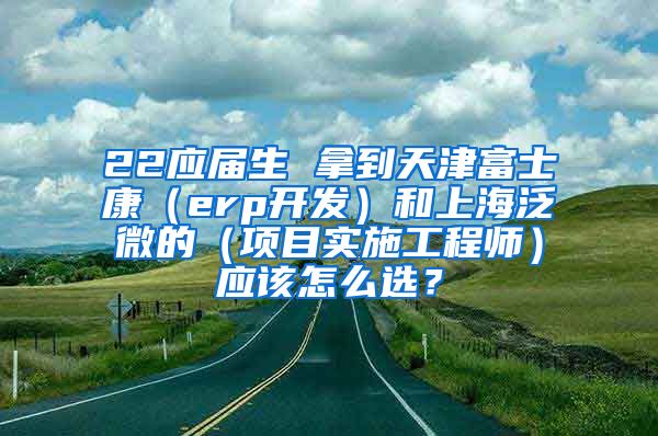 22应届生 拿到天津富士康（erp开发）和上海泛微的（项目实施工程师）应该怎么选？