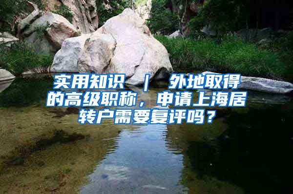 实用知识 ｜ 外地取得的高级职称，申请上海居转户需要复评吗？