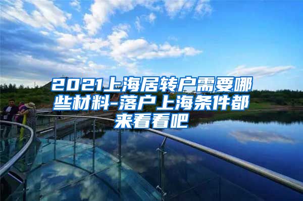 2021上海居转户需要哪些材料-落户上海条件都来看看吧