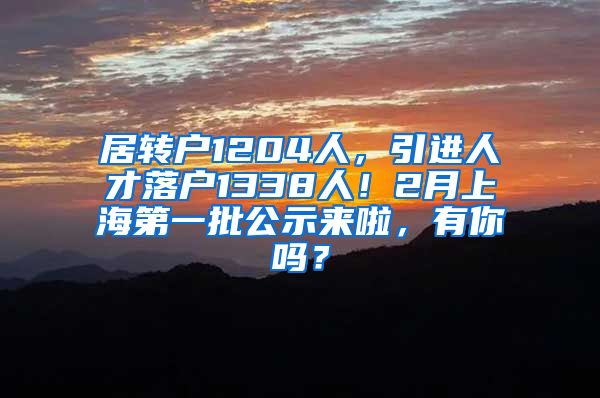 居转户1204人，引进人才落户1338人！2月上海第一批公示来啦，有你吗？