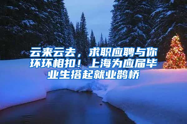 云来云去，求职应聘与你环环相扣！上海为应届毕业生搭起就业鹊桥