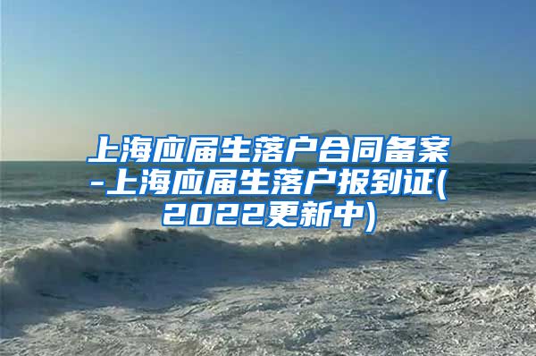 上海应届生落户合同备案-上海应届生落户报到证(2022更新中)