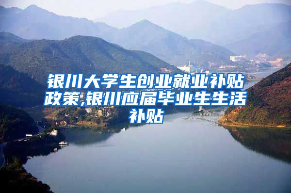 银川大学生创业就业补贴政策,银川应届毕业生生活补贴